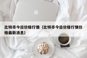 比特币今日价格行情（比特币今日价格行情价格最新消息）