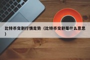 比特币交割行情走势（比特币交割是什么意思）