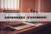 比特币最新报道最近（比特币的最新新闻）