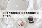 比特币行情最新价格（比特币行情最新价格 币排名网）