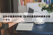 比特币最贵时价格（比特币最贵的时候多少钱一个?）