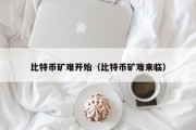 比特币矿难开始（比特币矿难来临）