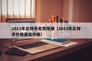 2013年比特币走势预测（2013年比特币价格最低价格）