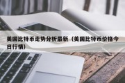 美国比特币走势分析最新（美国比特币价格今日行情）