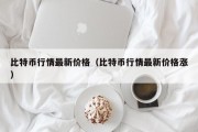 比特币行情最新价格（比特币行情最新价格涨）