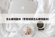 怎么赚钱最快（梦想城镇怎么赚钱最快）