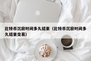 比特币沉寂时间多久结束（比特币沉寂时间多久结束交易）