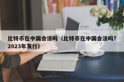 比特币在中国合法吗（比特币在中国合法吗?2023年发行）