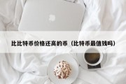 比比特币价格还高的币（比特币最值钱吗）