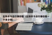 比特币今日行情价格（比特币今日行情价格一个多少钱）