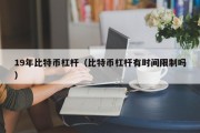 19年比特币杠杆（比特币杠杆有时间限制吗）