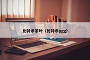 比特币茶叶（比特币ygg）