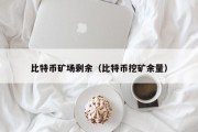 比特币矿场剩余（比特币挖矿余量）